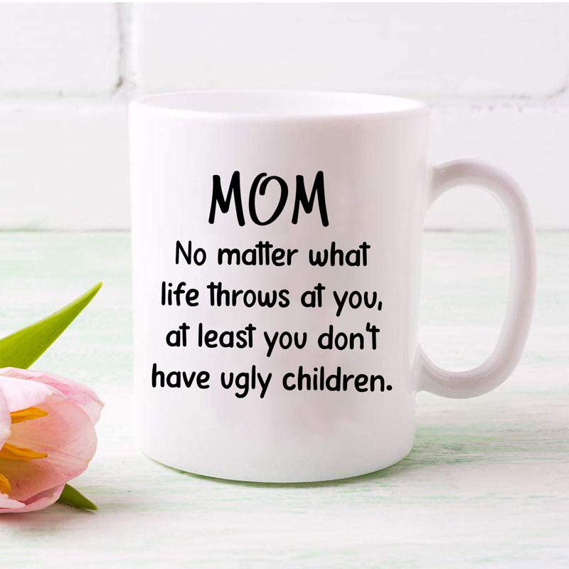 Mom No Matter What At Least You Don't Have Ugly Children 11oz | Switzer Kreations